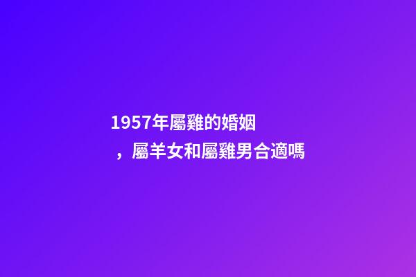 1957年屬雞的婚姻，屬羊女和屬雞男合適嗎
